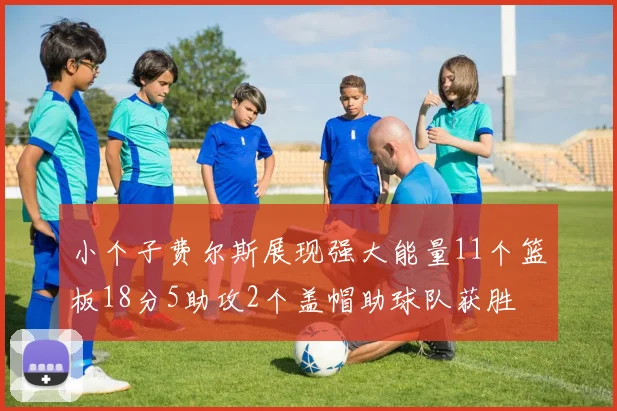 小个子费尔斯展现强大能量11个篮板18分5助攻2个盖帽助球队获胜