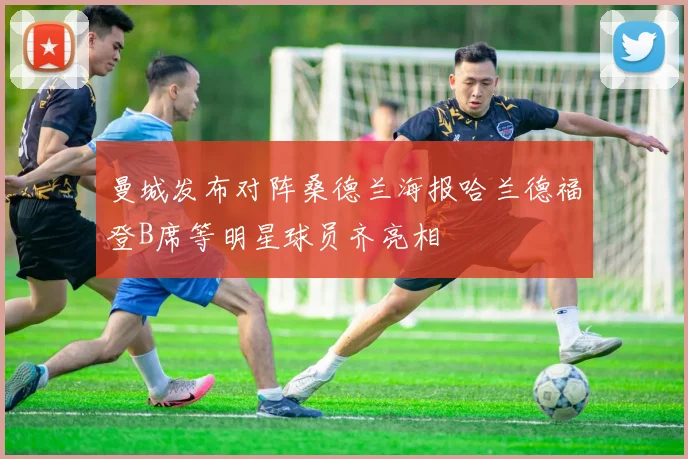 曼城发布对阵桑德兰海报哈兰德福登B席等明星球员齐亮相