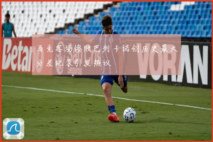 马竞客场惨败巴列卡诺创历史最大分差纪录引发热议
