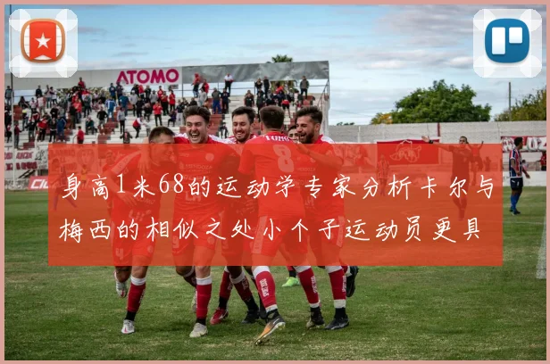 身高1米68的运动学专家分析卡尔与梅西的相似之处小个子运动员更具灵活性与敏捷性
