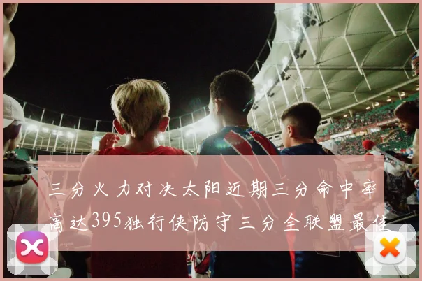 三分火力对决太阳近期三分命中率高达395独行侠防守三分全联盟最佳
