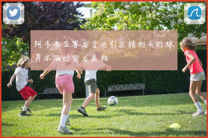 阿韦洛亚赛后言论引发猜测或对球员不满的背后真相