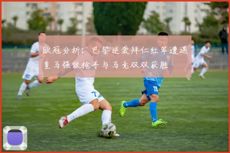 欧冠分析：巴黎逆袭拜仁红军遭遇皇马强敌枪手与马竞双双获胜