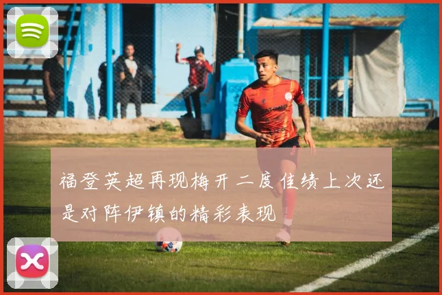 福登英超再现梅开二度佳绩上次还是对阵伊镇的精彩表现
