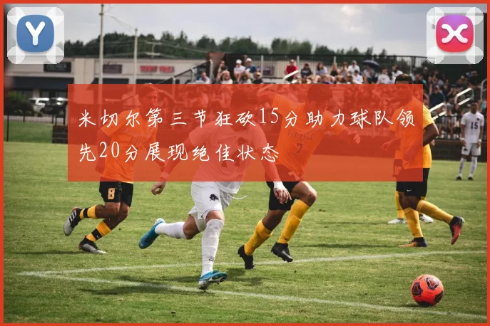 米切尔第三节狂砍15分助力球队领先20分展现绝佳状态