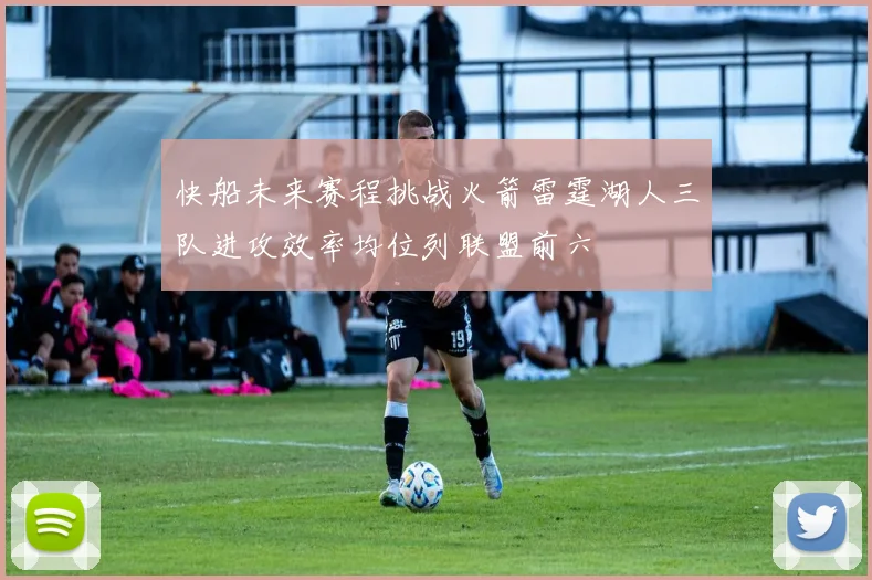 快船未来赛程挑战火箭雷霆湖人三队进攻效率均位列联盟前六
