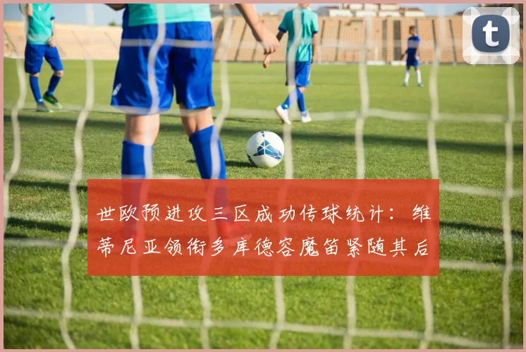世欧预进攻三区成功传球统计：维蒂尼亚领衔多库德容魔笛紧随其后