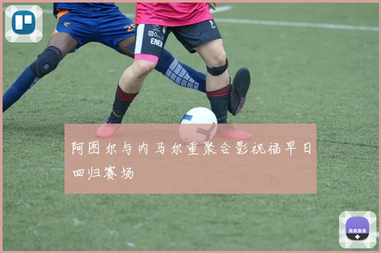 阿图尔与内马尔重聚合影祝福早日回归赛场