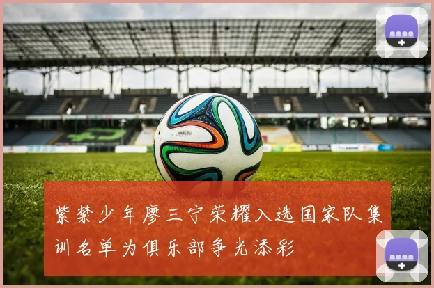 紫禁少年廖三宁荣耀入选国家队集训名单为俱乐部争光添彩