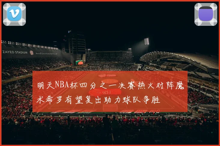 明天NBA杯四分之一决赛热火对阵魔术希罗有望复出助力球队争胜