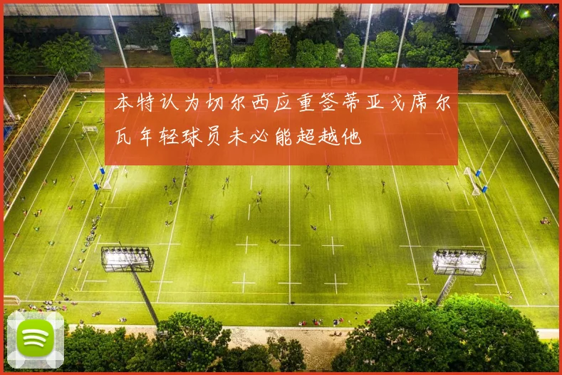 本特认为切尔西应重签蒂亚戈席尔瓦年轻球员未必能超越他