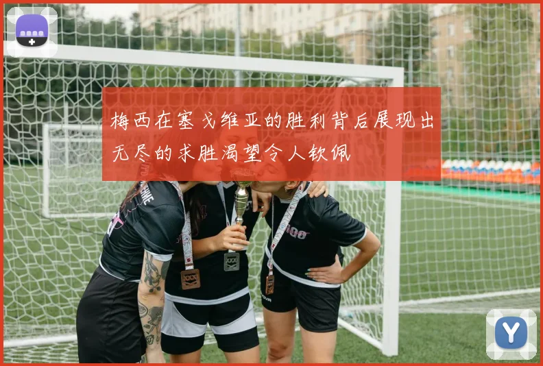 梅西在塞戈维亚的胜利背后展现出无尽的求胜渴望令人钦佩