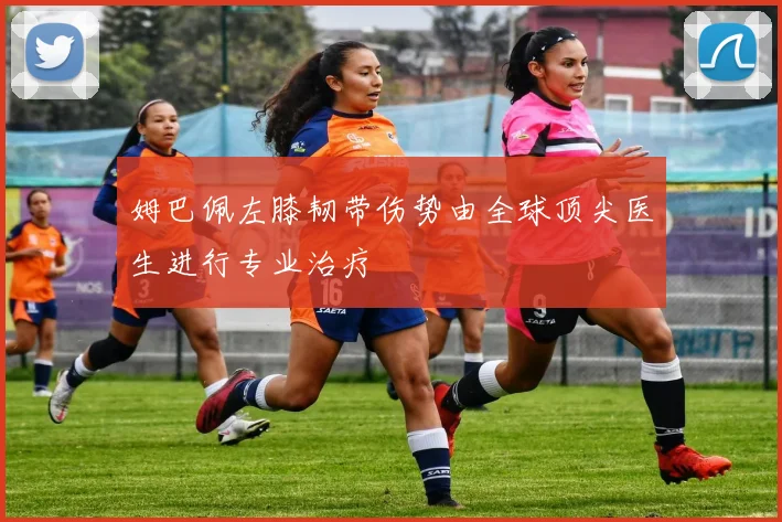 姆巴佩左膝韧带伤势由全球顶尖医生进行专业治疗