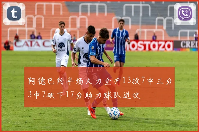 阿德巴约半场火力全开13投7中三分3中7砍下17分助力球队进攻