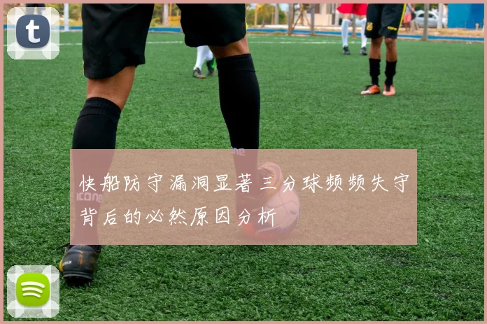 快船防守漏洞显著三分球频频失守背后的必然原因分析