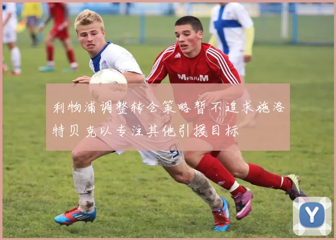 利物浦调整转会策略暂不追求施洛特贝克以专注其他引援目标