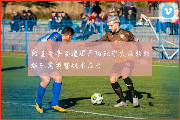 约基奇半场遭遇严防死守失误频频球队需调整战术应对