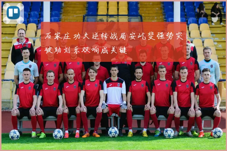 石家庄功夫逆转战局安屹斐强势突破助刘乐双响成关键