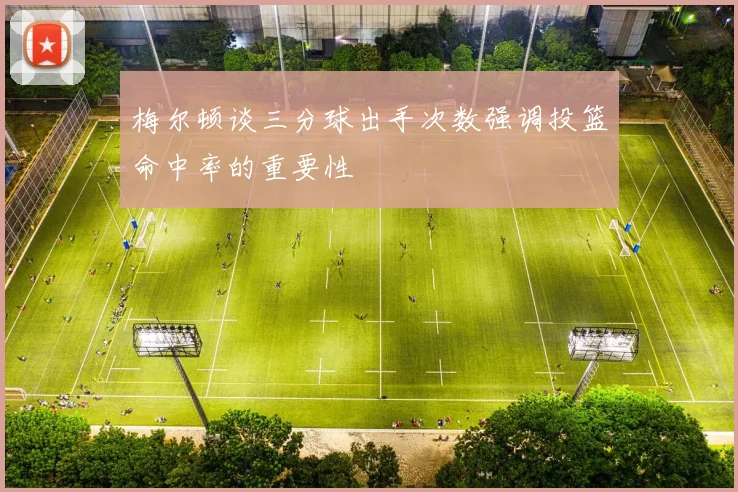梅尔顿谈三分球出手次数强调投篮命中率的重要性