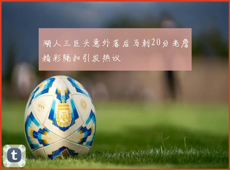 湖人三巨头意外落后马刺20分老詹精彩隔扣引发热议
