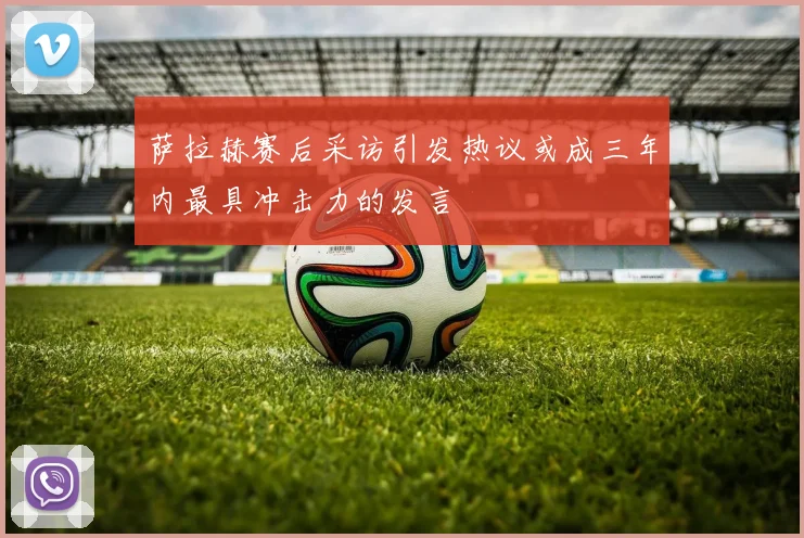 萨拉赫赛后采访引发热议或成三年内最具冲击力的发言