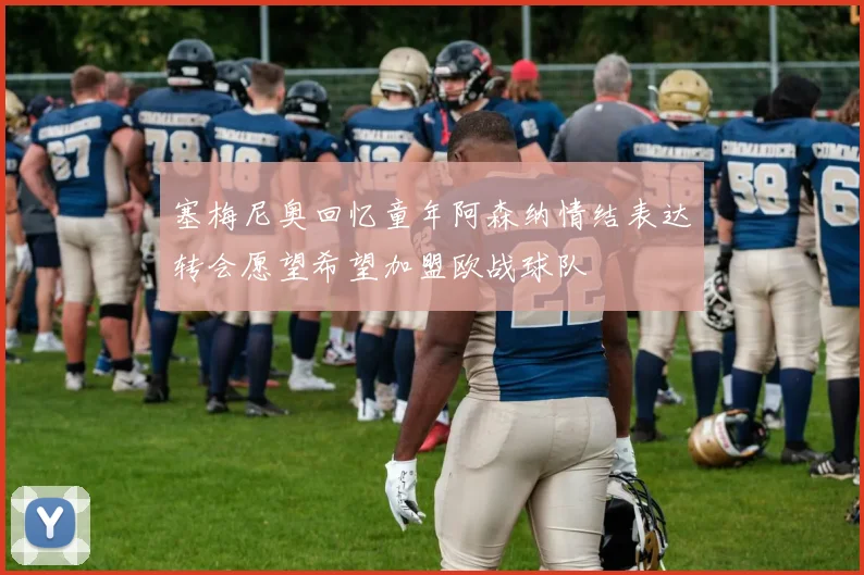 塞梅尼奥回忆童年阿森纳情结表达转会愿望希望加盟欧战球队