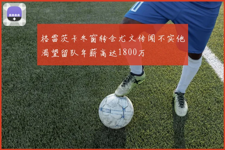 格雷茨卡冬窗转会尤文传闻不实他渴望留队年薪高达1800万