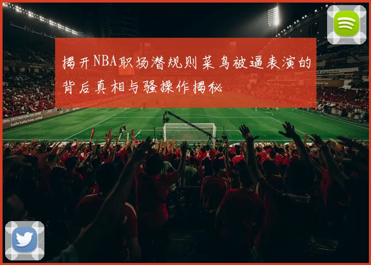 揭开NBA职场潜规则菜鸟被逼表演的背后真相与骚操作揭秘