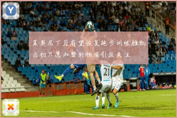 莱奥尼下月有望恢复跑步训练雅凯当初只愿加盟利物浦引发关注