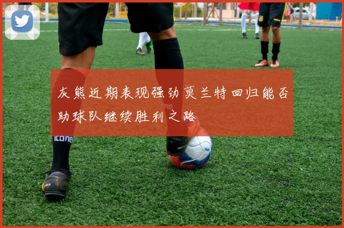 灰熊近期表现强劲莫兰特回归能否助球队继续胜利之路
