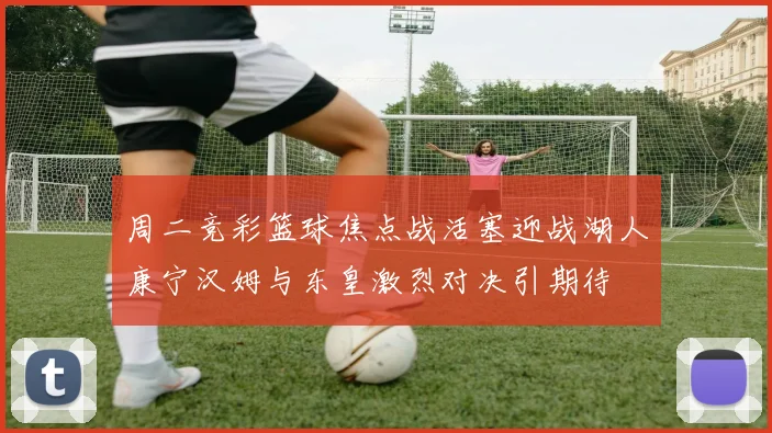 周二竞彩篮球焦点战活塞迎战湖人康宁汉姆与东皇激烈对决引期待