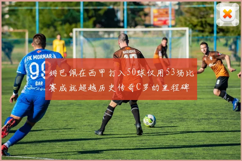 姆巴佩在西甲打入50球仅用53场比赛成就超越历史传奇C罗的里程碑