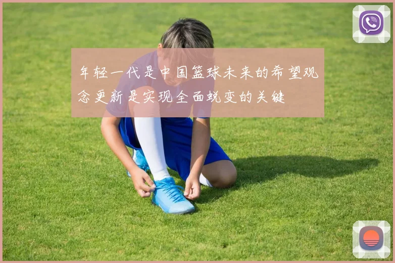 年轻一代是中国篮球未来的希望观念更新是实现全面蜕变的关键