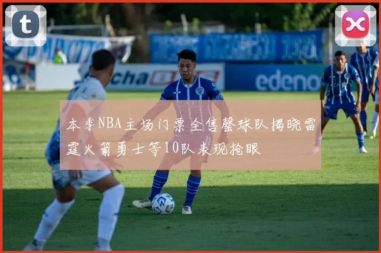 本季NBA主场门票全售罄球队揭晓雷霆火箭勇士等10队表现抢眼