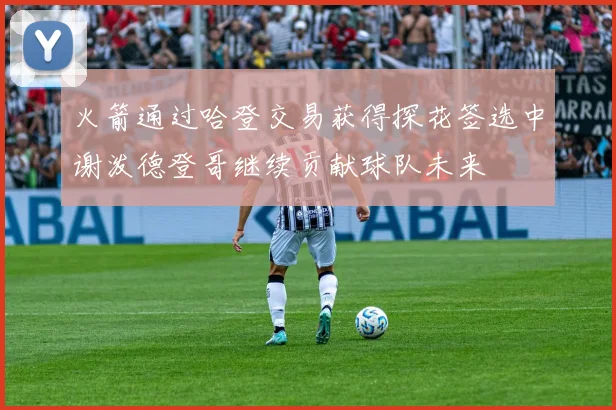 火箭通过哈登交易获得探花签选中谢泼德登哥继续贡献球队未来