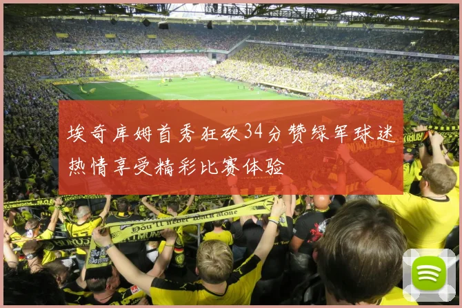 埃奇库姆首秀狂砍34分赞绿军球迷热情享受精彩比赛体验