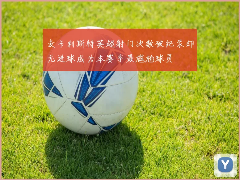 麦卡利斯特英超射门次数破纪录却无进球成为本赛季最尴尬球员