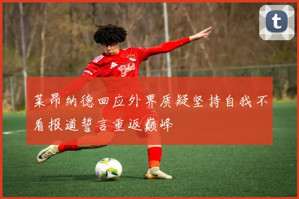 莱昂纳德回应外界质疑坚持自我不看报道誓言重返巅峰