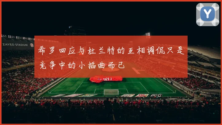 希罗回应与杜兰特的互相调侃只是竞争中的小插曲而已