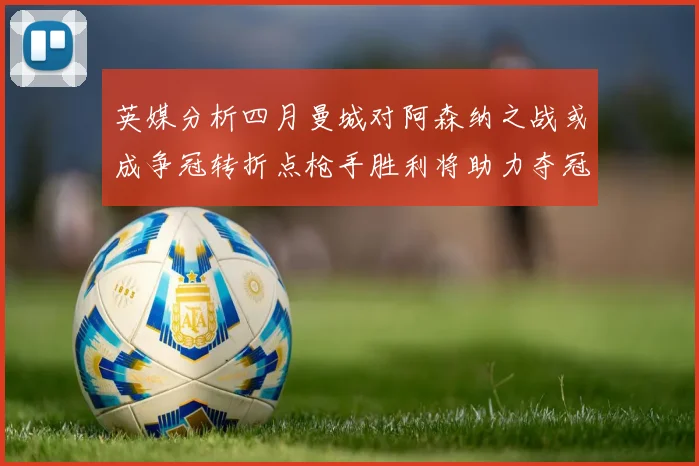 英媒分析四月曼城对阿森纳之战或成争冠转折点枪手胜利将助力夺冠希望