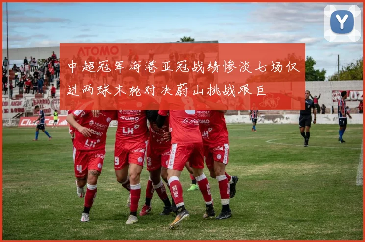 中超冠军海港亚冠战绩惨淡七场仅进两球末轮对决蔚山挑战艰巨