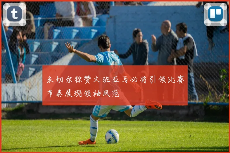 米切尔称赞文班亚马必将引领比赛节奏展现领袖风范
