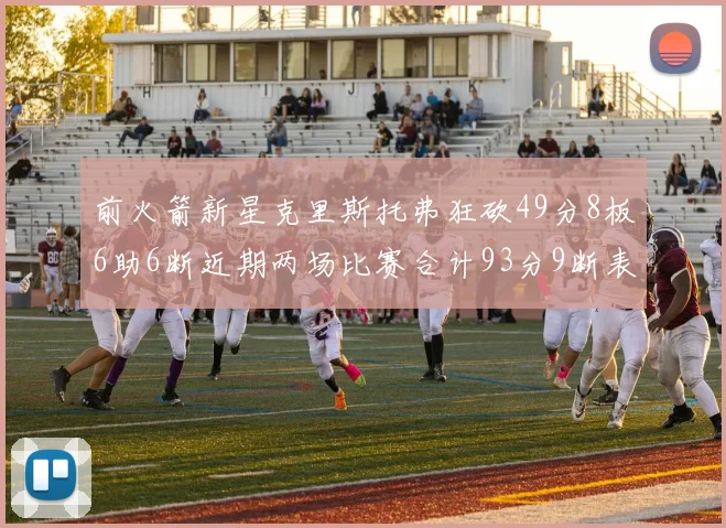 前火箭新星克里斯托弗狂砍49分8板6助6断近期两场比赛合计93分9断表现惊艳