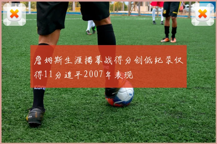 詹姆斯生涯揭幕战得分创低纪录仅得11分追平2007年表现