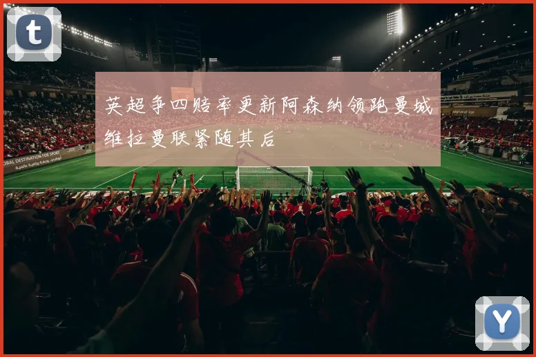 英超争四赔率更新阿森纳领跑曼城维拉曼联紧随其后