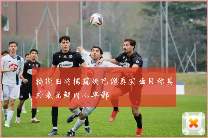 梅斯旧将揭露姆巴佩真实面目称其外表光鲜内心卑鄙