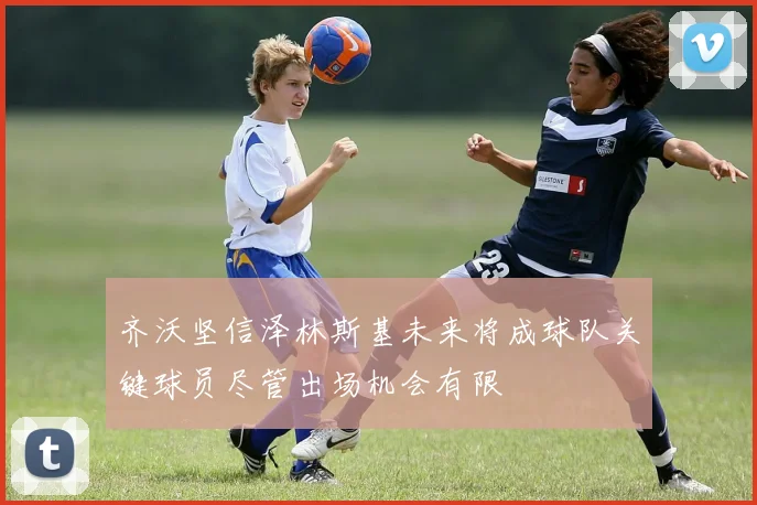 齐沃坚信泽林斯基未来将成球队关键球员尽管出场机会有限