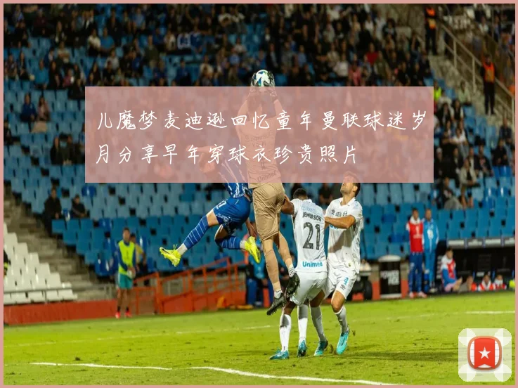 儿魔梦麦迪逊回忆童年曼联球迷岁月分享早年穿球衣珍贵照片