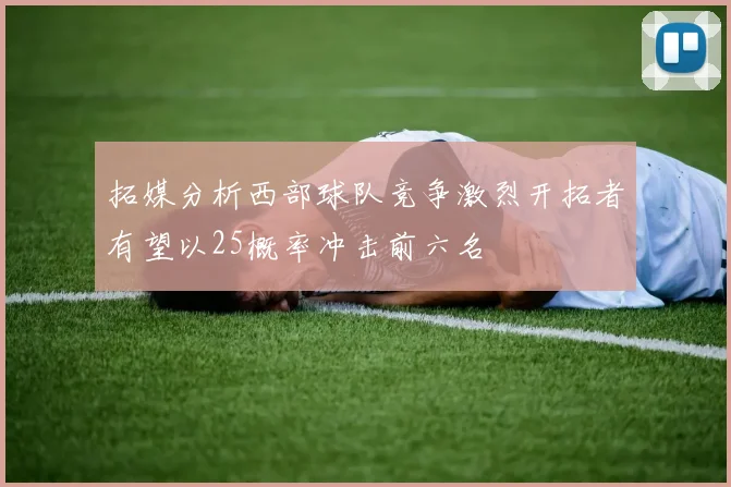 拓媒分析西部球队竞争激烈开拓者有望以25概率冲击前六名