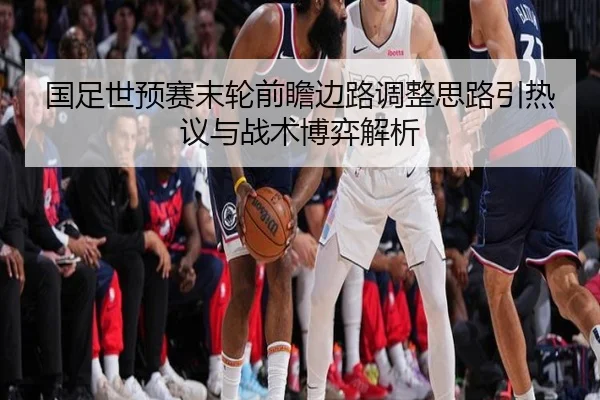 国足世预赛末轮前瞻边路调整思路引热议与战术博弈解析